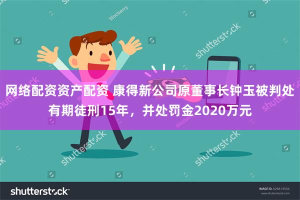 网络配资资产配资 康得新公司原董事长钟玉被判处有期徒刑15年，并处罚金2020万元