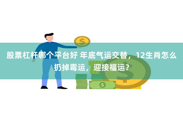 股票杠杆哪个平台好 年底气运交替，12生肖怎么扔掉霉运，迎接福运？