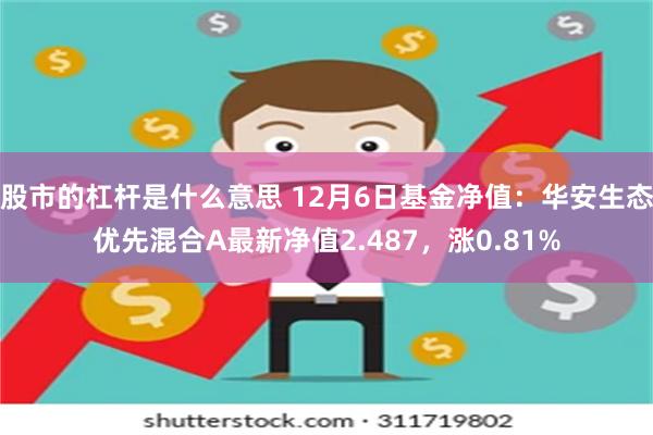 股市的杠杆是什么意思 12月6日基金净值：华安生态优先混合A最新净值2.487，涨0.81%