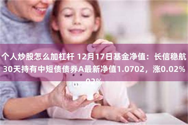 个人炒股怎么加杠杆 12月17日基金净值：长信稳航30天持有中短债债券A最新净值1.0702，涨0.02%