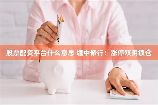 股票配资平台什么意思 缠中修行：涨停双阴锁仓