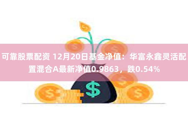 可靠股票配资 12月20日基金净值：华富永鑫灵活配置混合A最新净值0.9863，跌0.54%