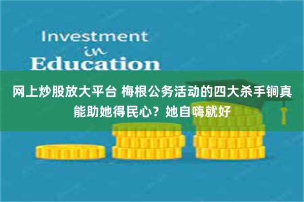 网上炒股放大平台 梅根公务活动的四大杀手锏真能助她得民心？她自嗨就好