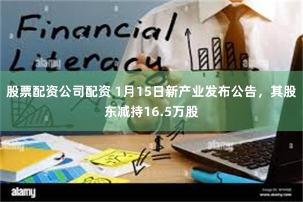 股票配资公司配资 1月15日新产业发布公告，其股东减持16.5万股