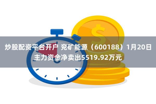 炒股配资平台开户 兖矿能源（600188）1月20日主力资金净卖出5519.92万元