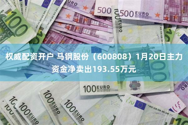 权威配资开户 马钢股份（600808）1月20日主力资金净卖出193.55万元