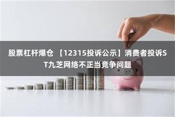 股票杠杆爆仓 【12315投诉公示】消费者投诉ST九芝网络不正当竞争问题