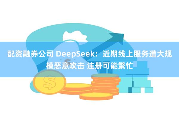 配资融券公司 DeepSeek：近期线上服务遭大规模恶意攻击 注册可能繁忙