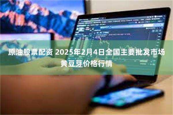 原油股票配资 2025年2月4日全国主要批发市场黄豆芽价格行情