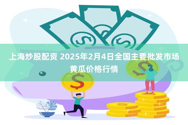 上海炒股配资 2025年2月4日全国主要批发市场黄瓜价格行情