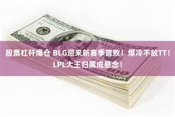 股票杠杆爆仓 BLG迎来新赛季首败！爆冷不敌TT！LPL大王归属成悬念！