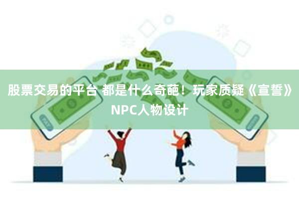 股票交易的平台 都是什么奇葩！玩家质疑《宣誓》NPC人物设计