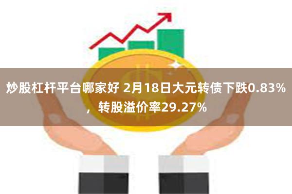 炒股杠杆平台哪家好 2月18日大元转债下跌0.83%，转股溢价率29.27%