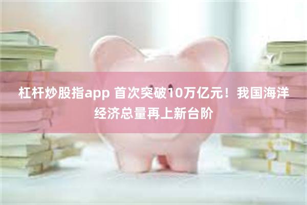 杠杆炒股指app 首次突破10万亿元！我国海洋经济总量再上新台阶