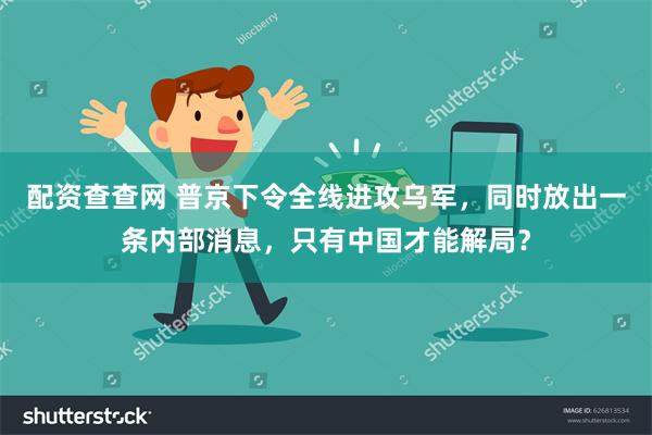 配资查查网 普京下令全线进攻乌军，同时放出一条内部消息，只有中国才能解局？