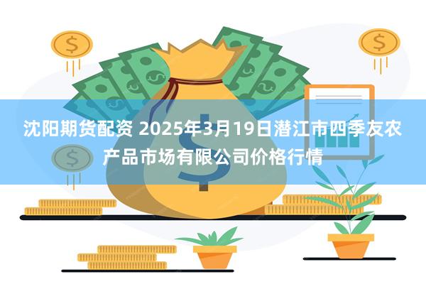 沈阳期货配资 2025年3月19日潜江市四季友农产品市场有限公司价格行情